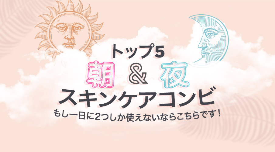 朝&夜 スキンケアコンビ トップ5: 1日2アイテムしか使わないならこのコンビ!