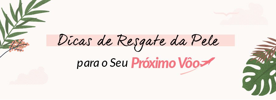 Chamando todos os Famosos da Beleza! Dicas de Resgate de Pele para o Seu Próximo Vôo