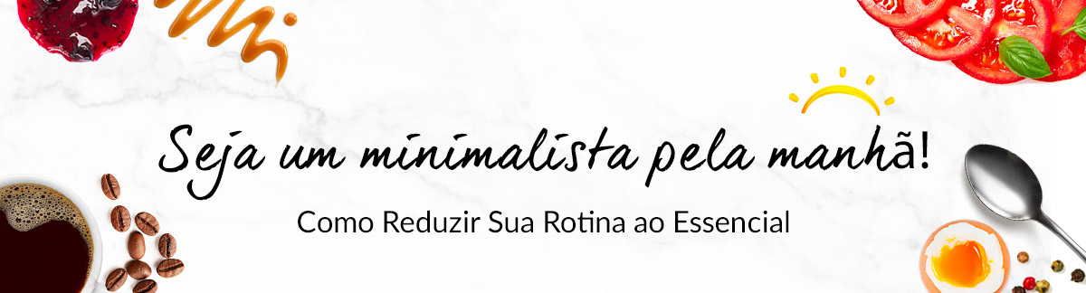 Seja um Minimalista pela Manhã!